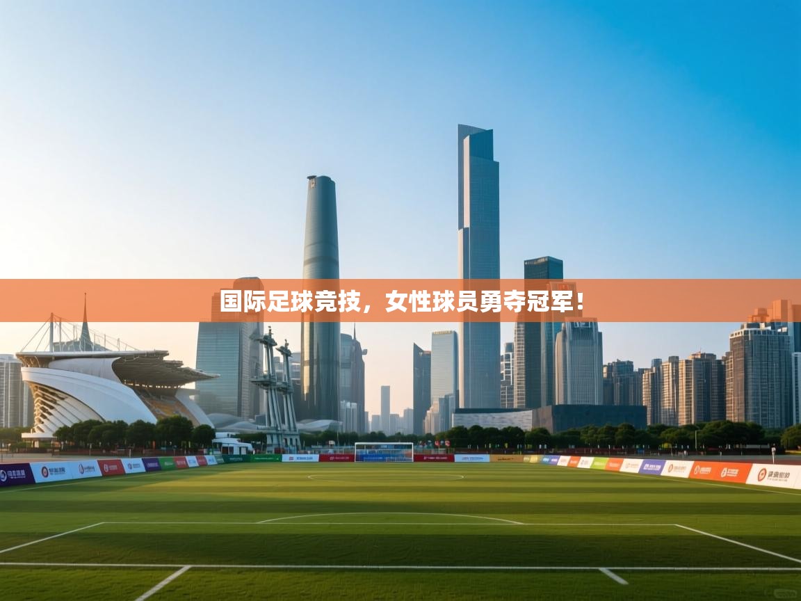 国际足球竞技，女性球员勇夺冠军！  第1张