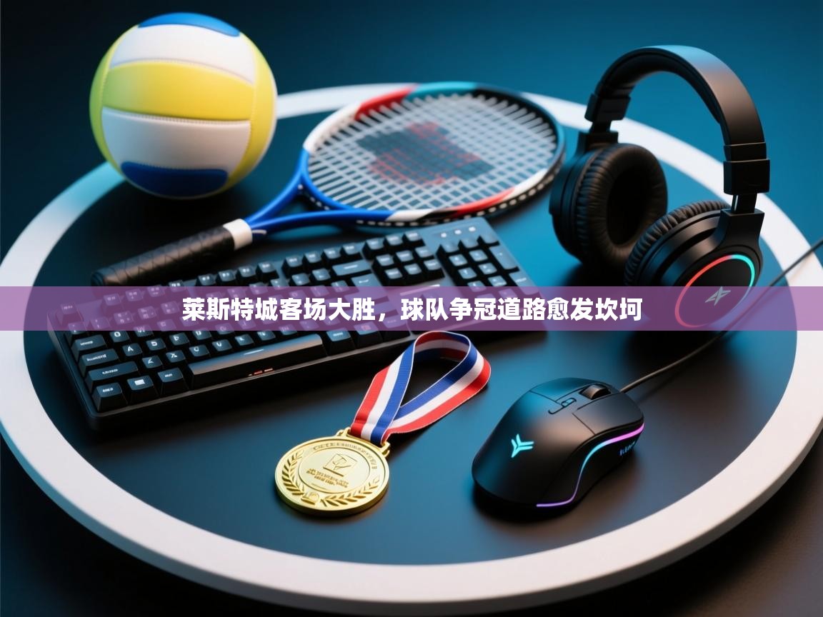 莱斯特城客场大胜,球队争冠道路愈发坎坷 第1张