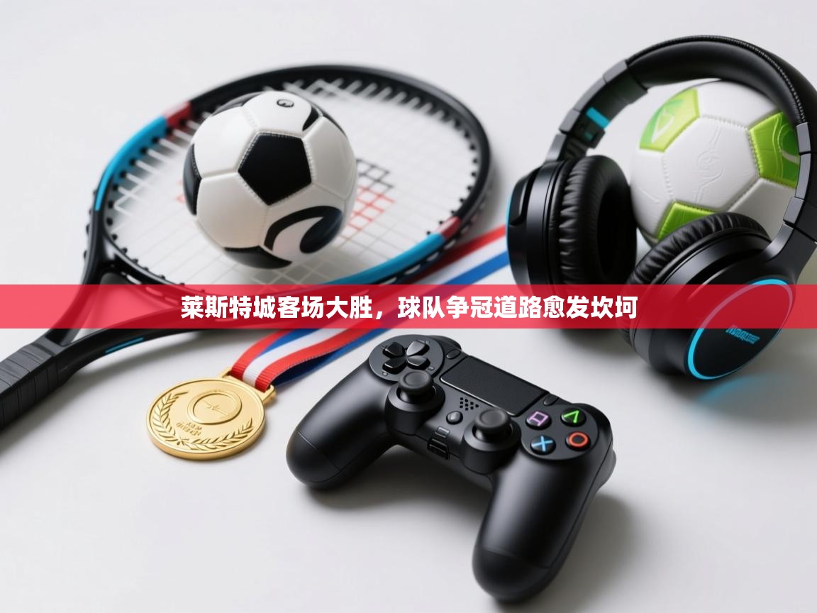 莱斯特城客场大胜,球队争冠道路愈发坎坷 第2张