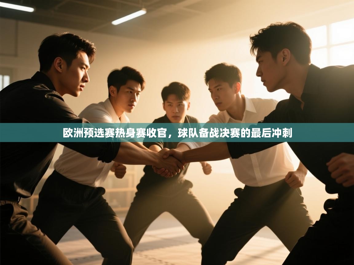 欧洲预选赛热身赛收官，球队备战决赛的最后冲刺