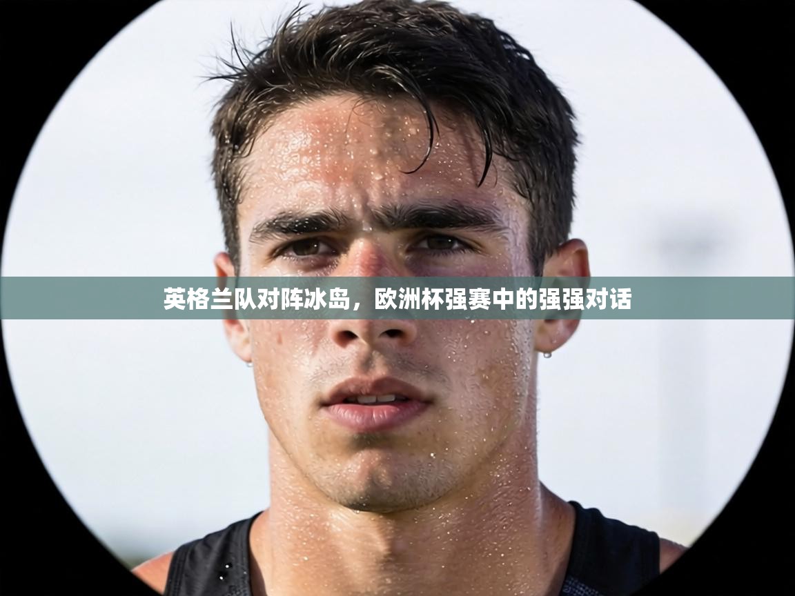 英格兰队对阵冰岛，欧洲杯强赛中的强强对话